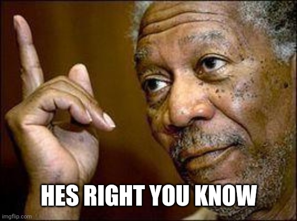 He's Right You Know | HES RIGHT YOU KNOW | image tagged in he's right you know | made w/ Imgflip meme maker