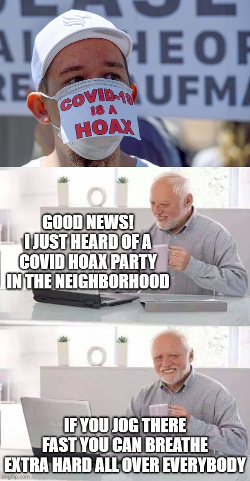 Lick some doorknobs or shut the Hell up! | GOOD NEWS!
I JUST HEARD OF A COVID HOAX PARTY IN THE NEIGHBORHOOD; IF YOU JOG THERE FAST YOU CAN BREATHE EXTRA HARD ALL OVER EVERYBODY | image tagged in memes,hide the pain harold,covid-19,money where your mouth is,hoaxers | made w/ Imgflip meme maker
