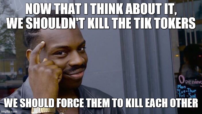 BIG BRAIN IDEA | NOW THAT I THINK ABOUT IT, WE SHOULDN'T KILL THE TIK TOKERS; WE SHOULD FORCE THEM TO KILL EACH OTHER | image tagged in memes,roll safe think about it | made w/ Imgflip meme maker