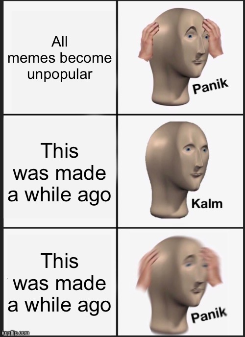 Panik Kalm Panik Meme | All memes become unpopular; This was made a while ago; This was made a while ago | image tagged in memes,panik kalm panik | made w/ Imgflip meme maker