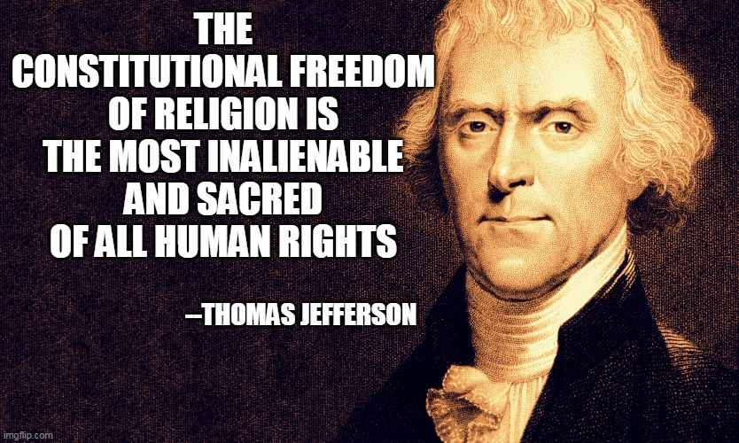 Thomas Jefferson | THE CONSTITUTIONAL FREEDOM OF RELIGION IS THE MOST INALIENABLE AND SACRED OF ALL HUMAN RIGHTS --THOMAS JEFFERSON | image tagged in thomas jefferson | made w/ Imgflip meme maker