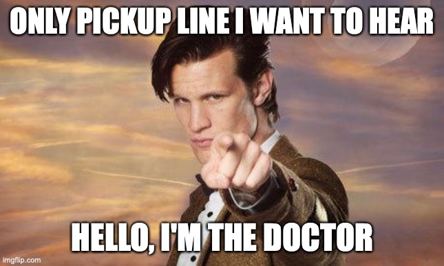 But it has to be the actual Doctor... | ONLY PICKUP LINE I WANT TO HEAR; HELLO, I'M THE DOCTOR | image tagged in doctor who,dont say it scrub,i know you want to,this is only good for whovians,there's actually alot of good pickup lines for wh | made w/ Imgflip meme maker