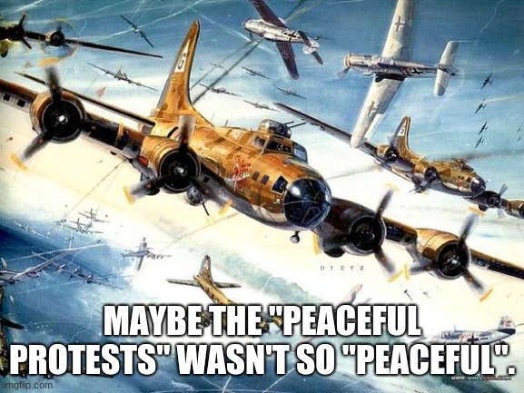 World War 2 B-17 | MAYBE THE "PEACEFUL PROTESTS" WASN'T SO "PEACEFUL". | image tagged in world war 2 b-17 | made w/ Imgflip meme maker