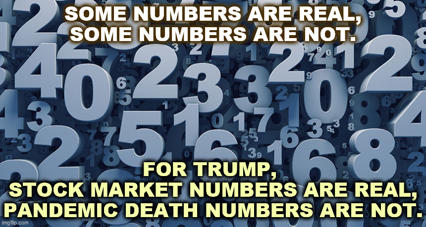 People who die in the pandemic are losers. That's what Trump says. | SOME NUMBERS ARE REAL,
SOME NUMBERS ARE NOT. FOR TRUMP, 
STOCK MARKET NUMBERS ARE REAL,
PANDEMIC DEATH NUMBERS ARE NOT. | image tagged in trump,numbers,stock market,pandemic | made w/ Imgflip meme maker