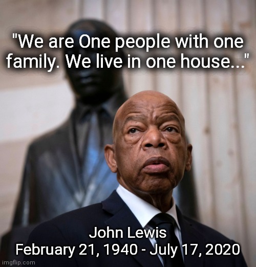 John Lewis | "We are One people with one family. We live in one house..."; John Lewis
February 21, 1940 - July 17, 2020 | image tagged in john lewis,civil rights,rip,congress,democrat congressmen | made w/ Imgflip meme maker