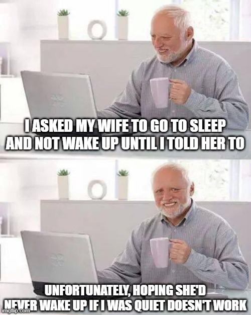 It Doesn't Work Dude | I ASKED MY WIFE TO GO TO SLEEP AND NOT WAKE UP UNTIL I TOLD HER TO; UNFORTUNATELY, HOPING SHE'D NEVER WAKE UP IF I WAS QUIET DOESN'T WORK | image tagged in memes,hide the pain harold | made w/ Imgflip meme maker