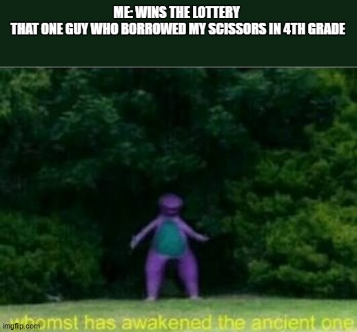It do be true doe | ME: WINS THE LOTTERY 
THAT ONE GUY WHO BORROWED MY SCISSORS IN 4TH GRADE | image tagged in comedy,so true memes,lottery,boys | made w/ Imgflip meme maker