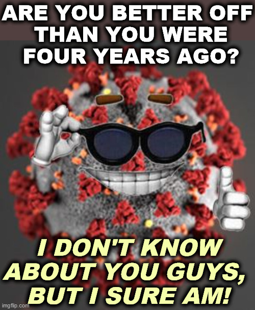Question | ARE YOU BETTER OFF
 THAN YOU WERE
 FOUR YEARS AGO? I DON'T KNOW ABOUT YOU GUYS, 
BUT I SURE AM! | image tagged in coronavirus,better,off,four,years,ago | made w/ Imgflip meme maker