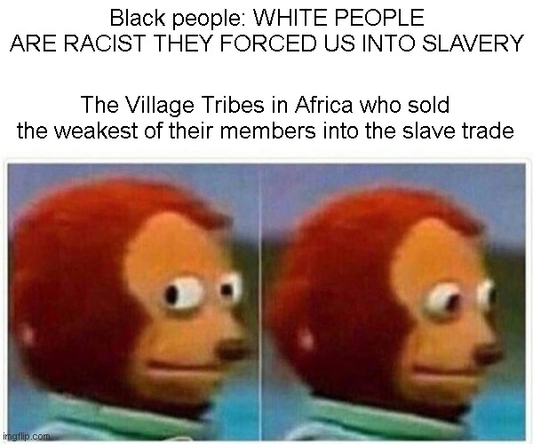 I know im gonna get called racist for this but... | Black people: WHITE PEOPLE ARE RACIST THEY FORCED US INTO SLAVERY; The Village Tribes in Africa who sold the weakest of their members into the slave trade | image tagged in memes,monkey puppet,racism | made w/ Imgflip meme maker