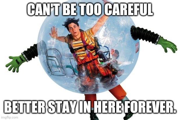 Bubble boy | CAN'T BE TOO CAREFUL BETTER STAY IN HERE FOREVER. | image tagged in bubble boy | made w/ Imgflip meme maker