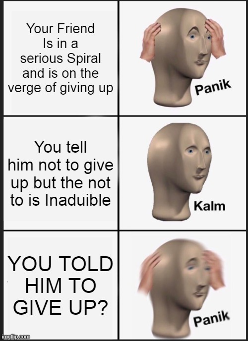 Have Hope people | Your Friend Is in a serious Spiral and is on the verge of giving up; You tell him not to give up but the not to is Inaduible; YOU TOLD HIM TO GIVE UP? | image tagged in memes,panik kalm panik | made w/ Imgflip meme maker