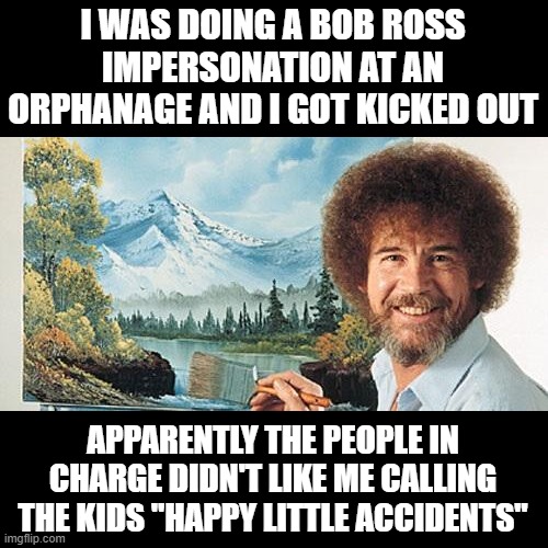 Said the Wrong Thing | I WAS DOING A BOB ROSS IMPERSONATION AT AN ORPHANAGE AND I GOT KICKED OUT; APPARENTLY THE PEOPLE IN CHARGE DIDN'T LIKE ME CALLING THE KIDS "HAPPY LITTLE ACCIDENTS" | image tagged in bob ross | made w/ Imgflip meme maker