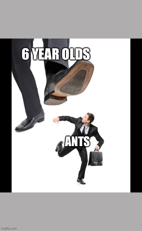 Rip ants | 6 YEAR OLDS; ANTS | image tagged in funny | made w/ Imgflip meme maker