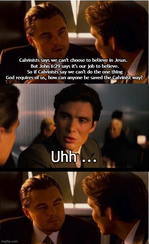 Inception Meme | Calvinists says we can't choose to believe in Jesus. 
 But John 6:29 says it's our job to believe.  So if Calvinists say we can't do the one thing God requires of us, how can anyone be saved the Calvinist way? Uhh ... | image tagged in memes,inception | made w/ Imgflip meme maker