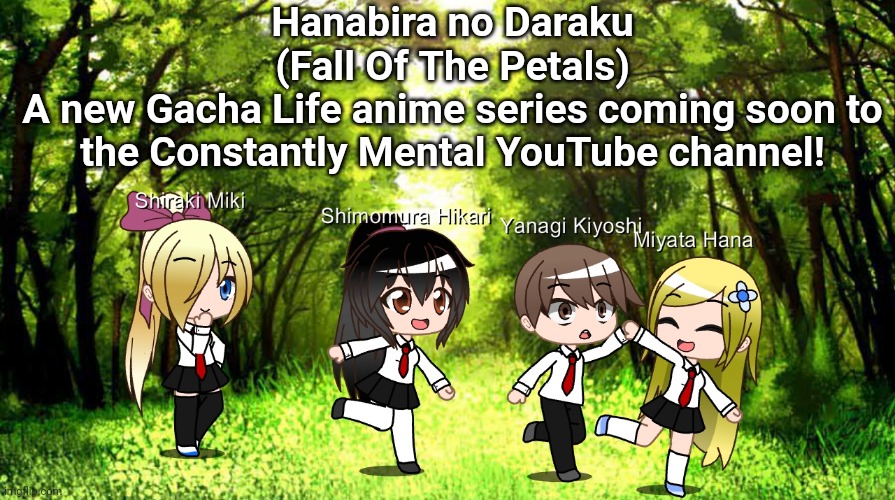 Yes, I've decided to make a Gacha Life anime. | Hanabira no Daraku
(Fall Of The Petals)
A new Gacha Life anime series coming soon to the Constantly Mental YouTube channel! | image tagged in gacha life | made w/ Imgflip meme maker