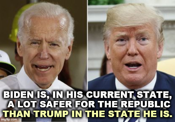 Biden trump | BIDEN IS, IN HIS CURRENT STATE,
 A LOT SAFER FOR THE REPUBLIC; THAN TRUMP IN THE STATE HE IS. | image tagged in biden trump,biden,old,trump,crazy,drug addiction | made w/ Imgflip meme maker