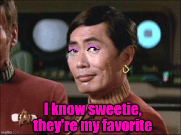 Sulu Oh My | I know sweetie, they're my favorite | image tagged in sulu oh my | made w/ Imgflip meme maker