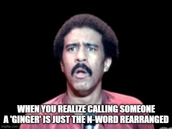 Slurs are Slurs | WHEN YOU REALIZE CALLING SOMEONE A 'GINGER' IS JUST THE N-WORD REARRANGED | image tagged in surprised richard pryor | made w/ Imgflip meme maker