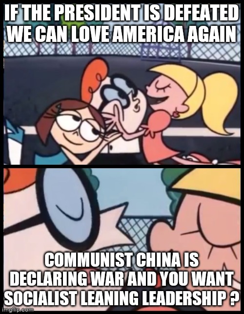 What could ever go wrong ? | IF THE PRESIDENT IS DEFEATED WE CAN LOVE AMERICA AGAIN; COMMUNIST CHINA IS DECLARING WAR AND YOU WANT SOCIALIST LEANING LEADERSHIP ? | image tagged in memes,say it again dexter,bad choices | made w/ Imgflip meme maker