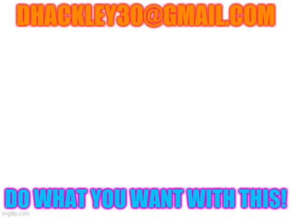 my email | DHACKLEY30@GMAIL.COM; DO WHAT YOU WANT WITH THIS! | image tagged in blank white template,memes,email,gmail | made w/ Imgflip meme maker