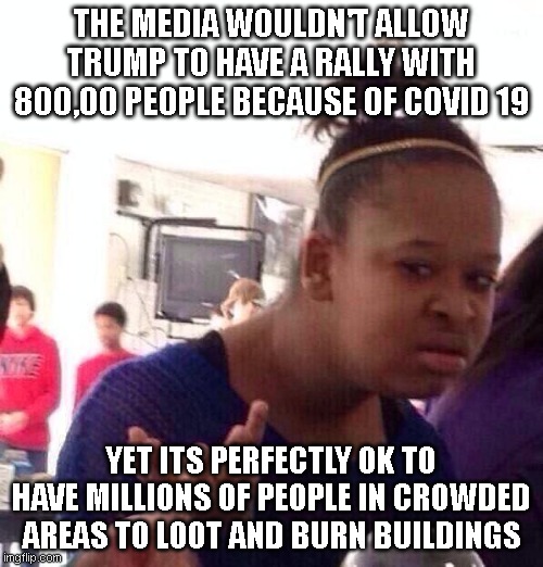 bruh |  THE MEDIA WOULDN'T ALLOW TRUMP TO HAVE A RALLY WITH 800,00 PEOPLE BECAUSE OF COVID 19; YET ITS PERFECTLY OK TO HAVE MILLIONS OF PEOPLE IN CROWDED AREAS TO LOOT AND BURN BUILDINGS | image tagged in memes,black girl wat,white,crowd,donald trump,covid-19 | made w/ Imgflip meme maker