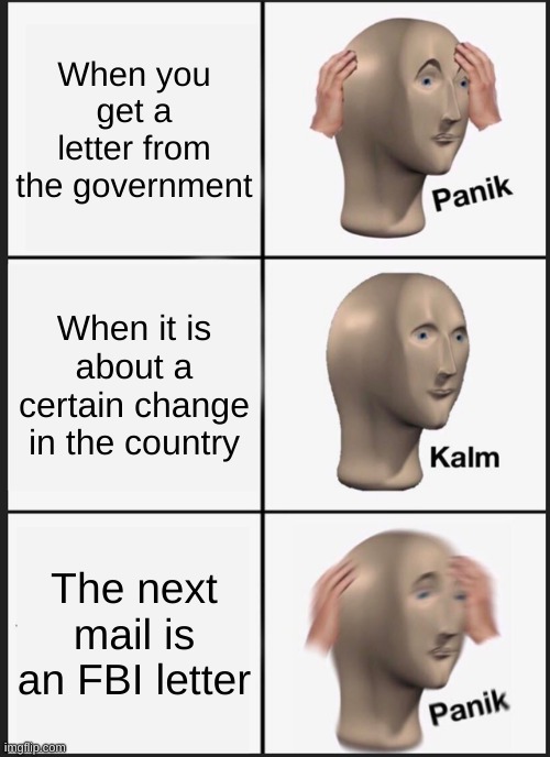 FBI OPEN UP (Version 3.0) | When you get a letter from the government; When it is about a certain change in the country; The next mail is an FBI letter | image tagged in memes,panik kalm panik | made w/ Imgflip meme maker