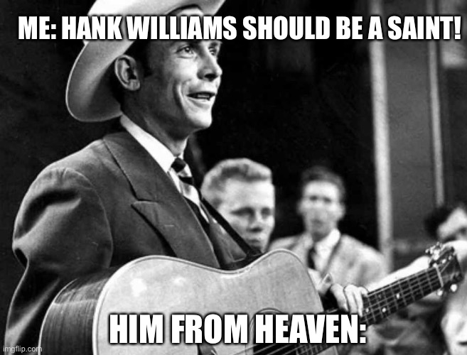 I can’t comment lolll | ME: HANK WILLIAMS SHOULD BE A SAINT! HIM FROM HEAVEN: | image tagged in hank williams | made w/ Imgflip meme maker