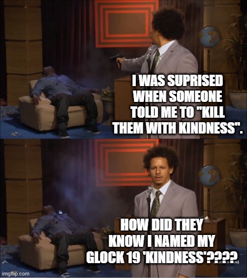 What's in a Name? | I WAS SUPRISED WHEN SOMEONE TOLD ME TO "KILL THEM WITH KINDNESS". HOW DID THEY KNOW I NAMED MY GLOCK 19 'KINDNESS'???? | image tagged in memes,who killed hannibal | made w/ Imgflip meme maker