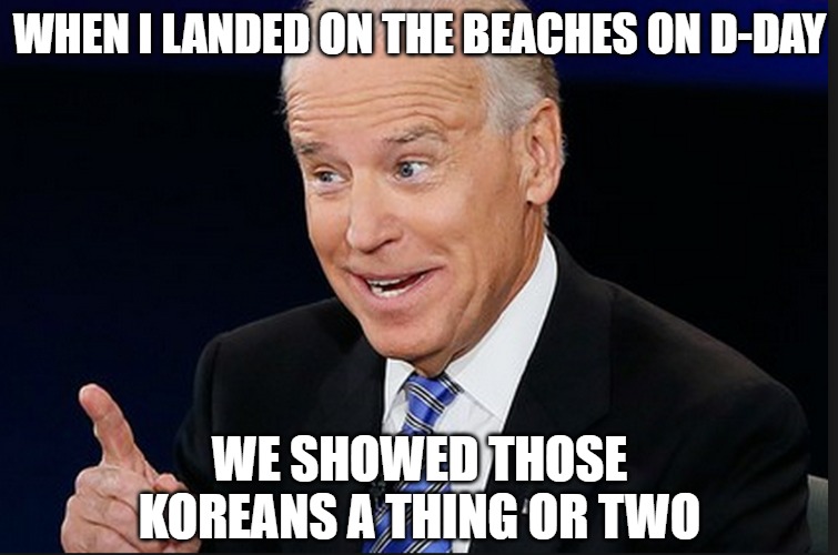 General Joe | WHEN I LANDED ON THE BEACHES ON D-DAY; WE SHOWED THOSE
KOREANS A THING OR TWO | image tagged in biden,memes,politics,fun,funny,election 2020 | made w/ Imgflip meme maker