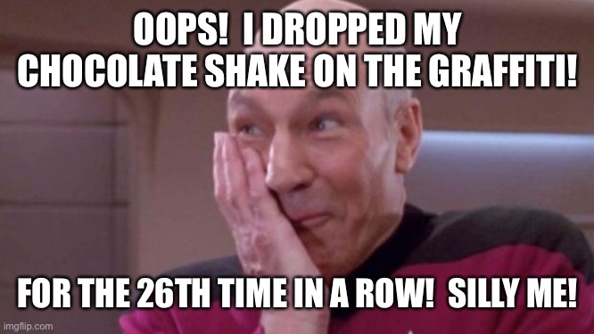 picard oops | OOPS!  I DROPPED MY CHOCOLATE SHAKE ON THE GRAFFITI! FOR THE 26TH TIME IN A ROW!  SILLY ME! | image tagged in picard oops | made w/ Imgflip meme maker