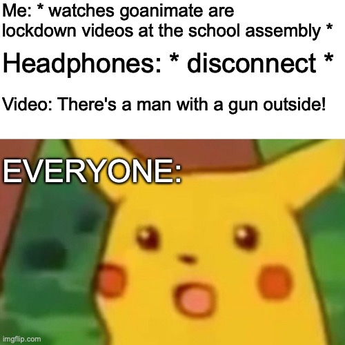 Uh oh....... | Me: * watches goanimate are lockdown videos at the school assembly *; Headphones: * disconnect *; Video: There's a man with a gun outside! EVERYONE: | image tagged in memes,surprised pikachu,goanimate,lockdown | made w/ Imgflip meme maker
