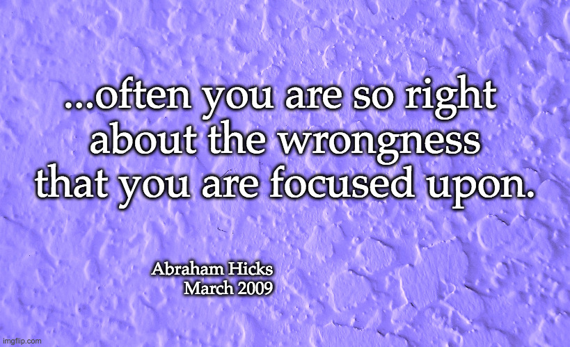 You are so right!! | ...often you are so right; about the wrongness that you are focused upon. Abraham Hicks
March 2009 | image tagged in abraham hicks,politics,liberals,republicans,democrats,conservatives | made w/ Imgflip meme maker