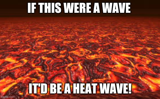 Lava | IF THIS WERE A WAVE IT'D BE A HEAT WAVE! | image tagged in lava | made w/ Imgflip meme maker