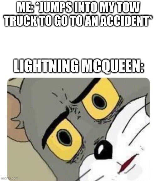 Shocked Tom | ME: *JUMPS INTO MY TOW TRUCK TO GO TO AN ACCIDENT*; LIGHTNING MCQUEEN: | image tagged in shocked tom | made w/ Imgflip meme maker