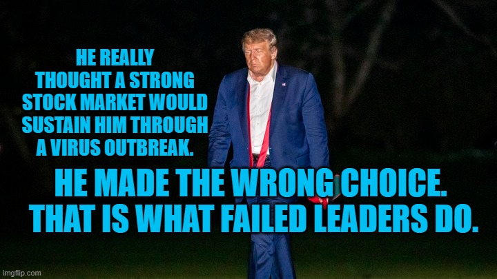 President Pandemic, American Failure | HE REALLY THOUGHT A STRONG STOCK MARKET WOULD SUSTAIN HIM THROUGH A VIRUS OUTBREAK. HE MADE THE WRONG CHOICE.  THAT IS WHAT FAILED LEADERS DO. | image tagged in politics | made w/ Imgflip meme maker