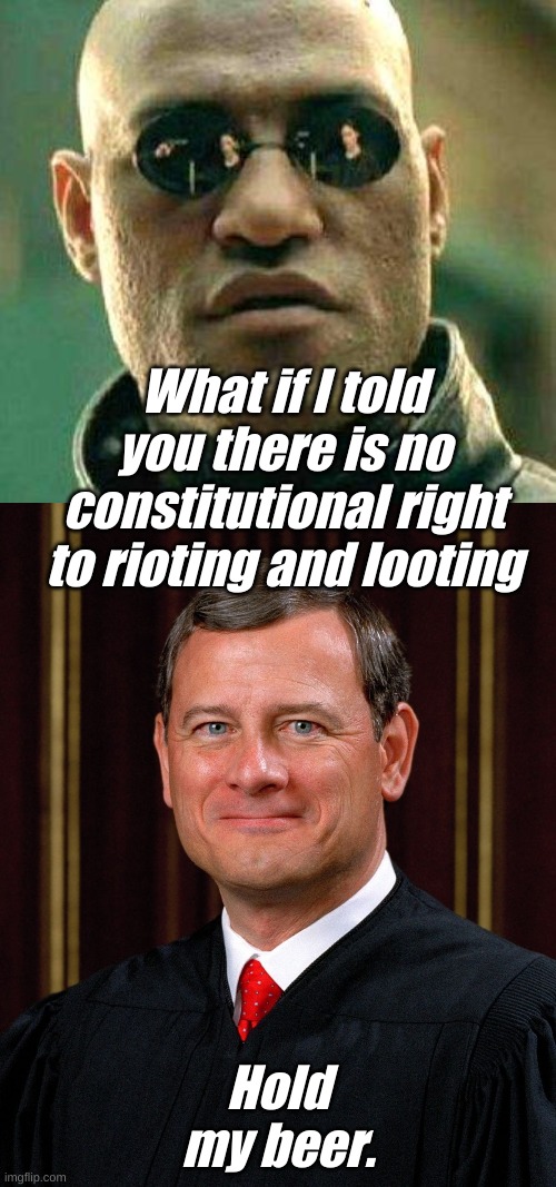 When the law is not what it says, but open to interpretation. | What if I told you there is no constitutional right to rioting and looting; Hold my beer. | image tagged in what if i told you,justice john roberts | made w/ Imgflip meme maker