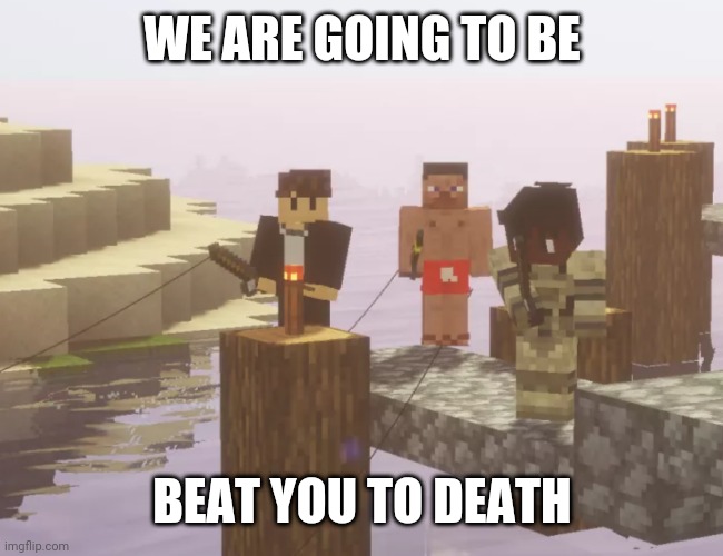 Ok | WE ARE GOING TO BE; BEAT YOU TO DEATH | image tagged in memes | made w/ Imgflip meme maker