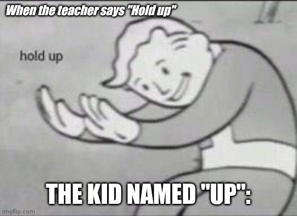 The Kid named "Up".....Hold up. | When the teacher says "Hold up"; THE KID NAMED "UP": | image tagged in fallout hold up | made w/ Imgflip meme maker