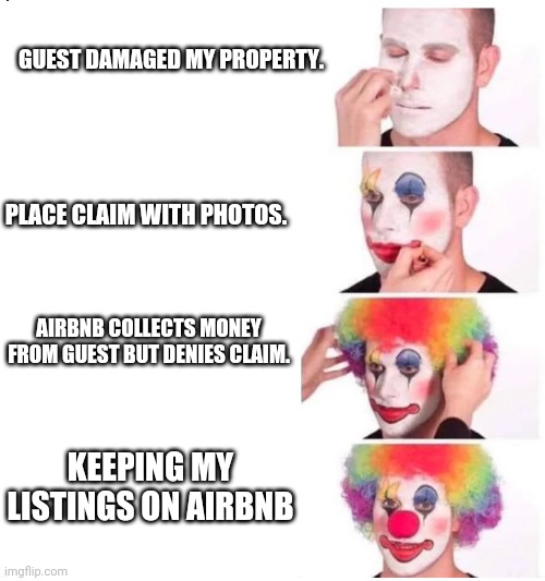 clown makeup | GUEST DAMAGED MY PROPERTY. PLACE CLAIM WITH PHOTOS. AIRBNB COLLECTS MONEY FROM GUEST BUT DENIES CLAIM. KEEPING MY LISTINGS ON AIRBNB | image tagged in clown makeup | made w/ Imgflip meme maker