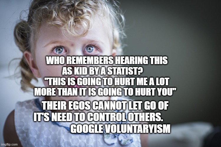 child abuse | WHO REMEMBERS HEARING THIS AS KID BY A STATIST?      "THIS IS GOING TO HURT ME A LOT MORE THAN IT IS GOING TO HURT YOU"; THEIR EGOS CANNOT LET GO OF IT'S NEED TO CONTROL OTHERS.                          GOOGLE VOLUNTARYISM | image tagged in child abuse | made w/ Imgflip meme maker