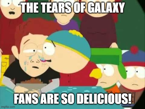 Cartman tears | THE TEARS OF GALAXY; FANS ARE SO DELICIOUS! | image tagged in cartman tears | made w/ Imgflip meme maker