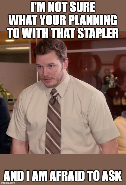 Afraid To Ask Andy Meme | I'M NOT SURE WHAT YOUR PLANNING TO WITH THAT STAPLER; AND I AM AFRAID TO ASK | image tagged in memes,afraid to ask andy | made w/ Imgflip meme maker