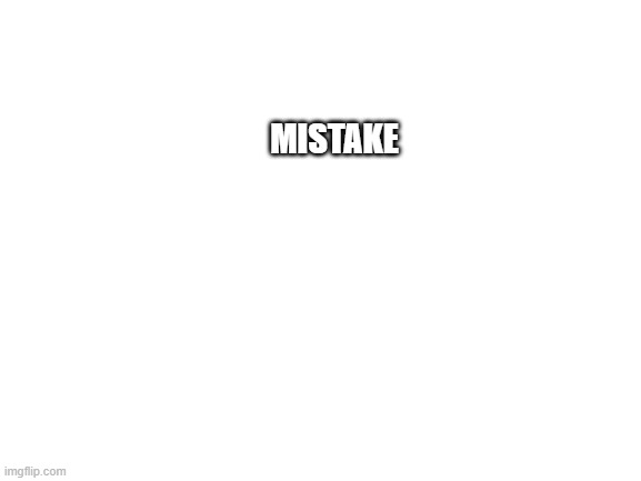 me | MISTAKE | image tagged in blank white template | made w/ Imgflip meme maker