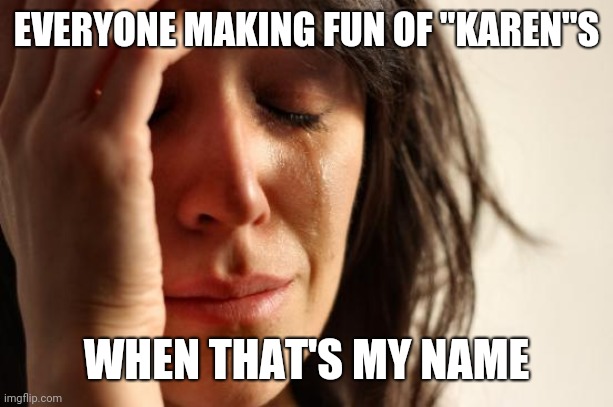 First World Problems | EVERYONE MAKING FUN OF "KAREN"S; WHEN THAT'S MY NAME | image tagged in memes,first world problems | made w/ Imgflip meme maker