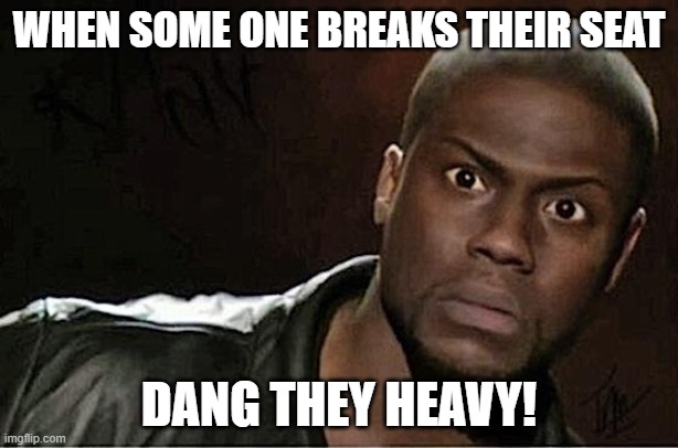 Kevin Hart Meme | WHEN SOME ONE BREAKS THEIR SEAT; DANG THEY HEAVY! | image tagged in memes,kevin hart | made w/ Imgflip meme maker