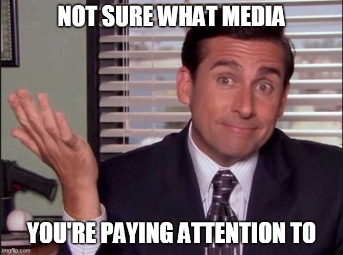 Michael Scott | NOT SURE WHAT MEDIA YOU'RE PAYING ATTENTION TO | image tagged in michael scott | made w/ Imgflip meme maker
