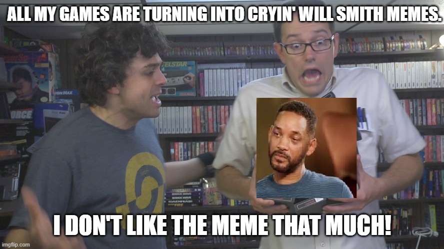 The AVGN's game collection has turned into Will Smith memes | ALL MY GAMES ARE TURNING INTO CRYIN' WILL SMITH MEMES. I DON'T LIKE THE MEME THAT MUCH! | image tagged in avgn,crying will smith | made w/ Imgflip meme maker