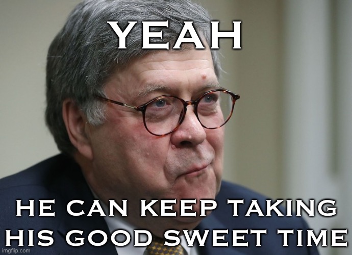 Barr & Durham have gotta be cooking something up in their hyperpartisan faux-justice kitchen. October surprise or nah? | YEAH; HE CAN KEEP TAKING HIS GOOD SWEET TIME | image tagged in william barr,justice,attorney general,trump administration,lock her up,lock him up | made w/ Imgflip meme maker