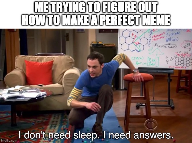 Is this the one? | ME TRYING TO FIGURE OUT HOW TO MAKE A PERFECT MEME | image tagged in i don't need sleep i need answers | made w/ Imgflip meme maker