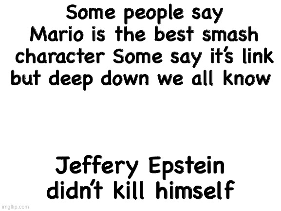Blank White Template | Some people say Mario is the best smash character Some say it’s link but deep down we all know; Jeffery Epstein didn’t kill himself | image tagged in super smash bros,smash bros,jeffrey epstein,epstein | made w/ Imgflip meme maker